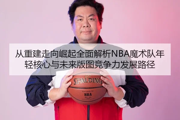 从重建走向崛起全面解析NBA魔术队年轻核心与未来版图竞争力发展路径