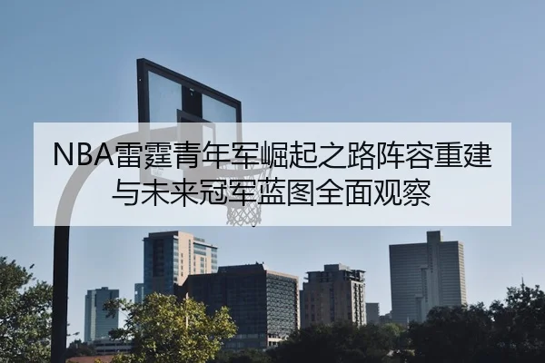 NBA雷霆青年军崛起之路阵容重建与未来冠军蓝图全面观察