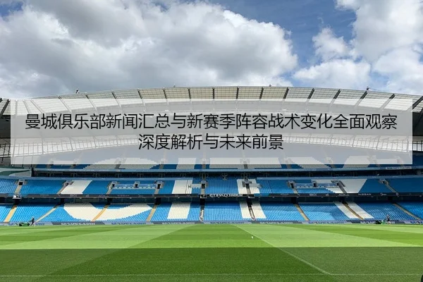 曼城俱乐部新闻汇总与新赛季阵容战术变化全面观察深度解析与未来前景