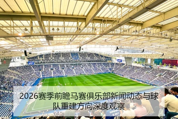 2026赛季前瞻马赛俱乐部新闻动态与球队重建方向深度观察