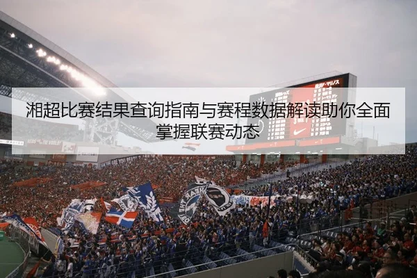 湘超比赛结果查询指南与赛程数据解读助你全面掌握联赛动态
