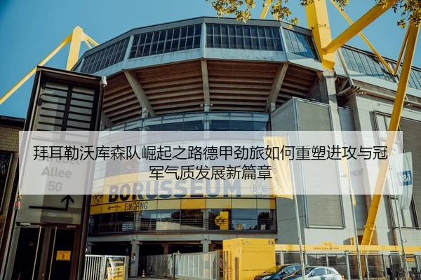 拜耳勒沃库森队崛起之路德甲劲旅如何重塑进攻与冠军气质发展新篇章