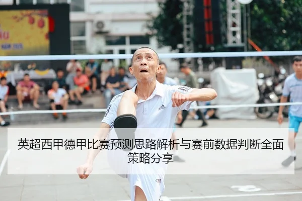 英超西甲德甲比赛预测思路解析与赛前数据判断全面策略分享