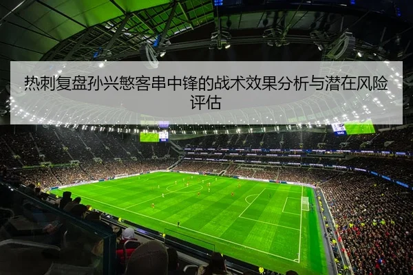 热刺复盘孙兴慜客串中锋的战术效果分析与潜在风险评估